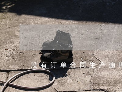 没有订单合同生产逾期 没有订单合同生产逾期