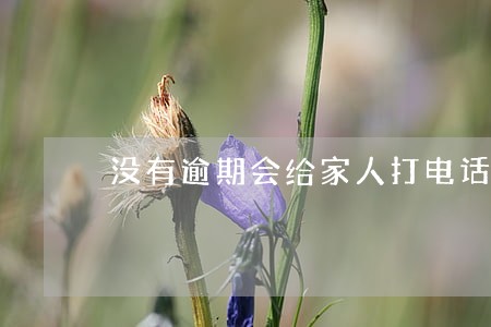 没有逾期会给家人打电话么 没有逾期会给家人打电话么