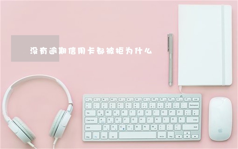 没有逾期信用卡都被拒为什么 没有逾期信用卡都被拒为什么