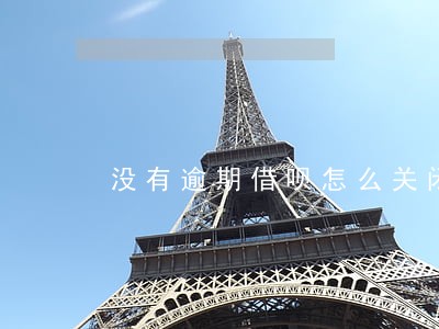 没有逾期借呗怎么关闭了 没有逾期借呗怎么关闭了