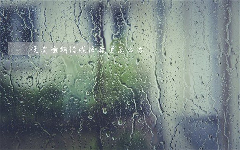 没有逾期借呗降额度怎么办 没有逾期借呗降额度怎么办
