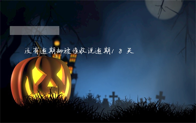 没有逾期却被催收说逾期18天 没有逾期却被催收说逾期18天