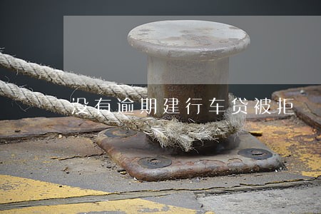 没有逾期建行车贷被拒 没有逾期建行车贷被拒
