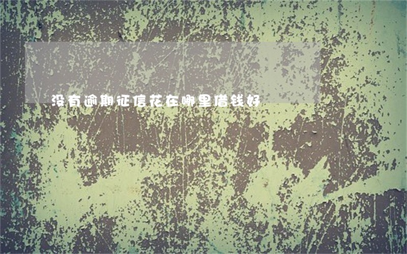 没有逾期征信花在哪里借钱好 没有逾期征信花在哪里借钱好