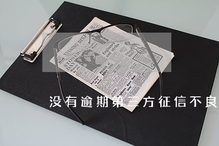 没有逾期第三方征信不良 没有逾期第三方征信不良