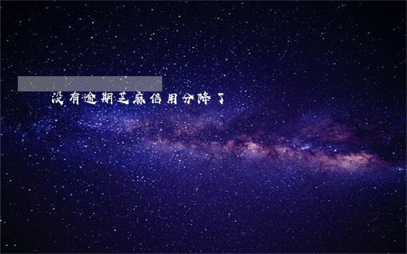 没有逾期芝麻信用分降了 没有逾期芝麻信用分降了