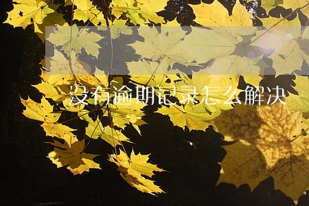 没有逾期记录怎么解决 没有逾期记录怎么解决