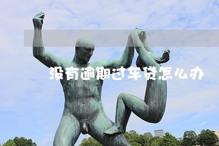 没有逾期过车贷怎么办 没有逾期过车贷怎么办
