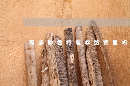 没逾期会打催收给家里吗 没逾期会打催收给家里吗
