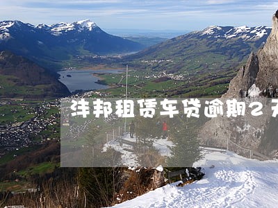 沣邦租赁车贷逾期2天会扣车吗 沣邦租赁车贷逾期2天会扣车吗