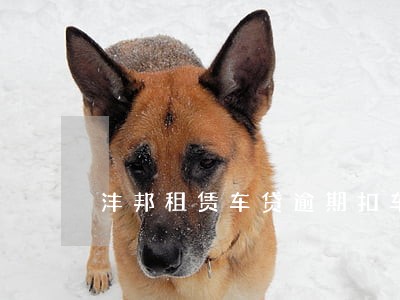 沣邦租赁车贷逾期扣车 沣邦租赁车贷逾期扣车