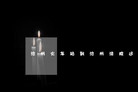 沧州火车站到沧州法院远吗