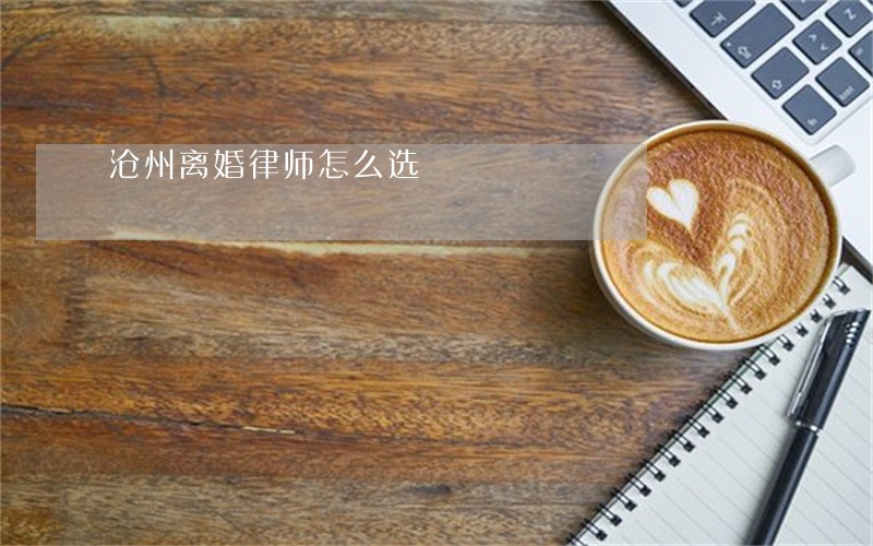沧州离婚律师怎么选 沧州离婚律师怎么选