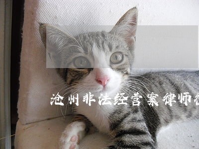 沧州非法经营案律师微信咨询 沧州非法经营案律师微信咨询