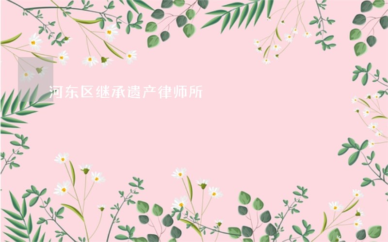 河东区继承遗产律师所 河东区继承遗产律师所