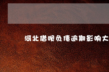 河北借呗负债逾期影响大吗