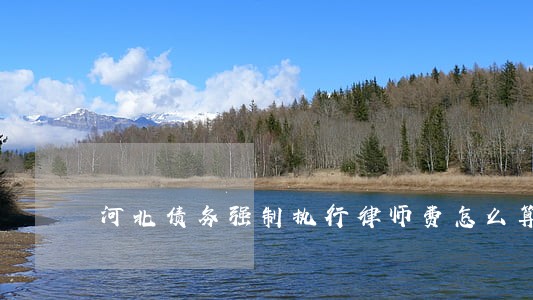 河北债务强制执行律师费怎么算 河北债务强制执行律师费怎么算