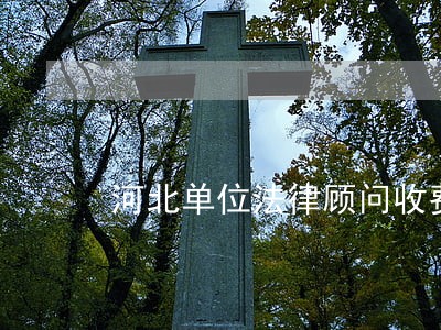 河北单位法律顾问收费 河北单位法律顾问收费
