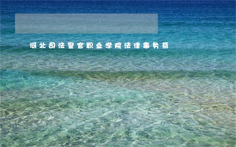 河北司法警官职业学院法律事务系 河北司法警官职业学院法律事务系