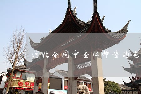 河北合同审查律师咨询电话 河北合同审查律师咨询电话
