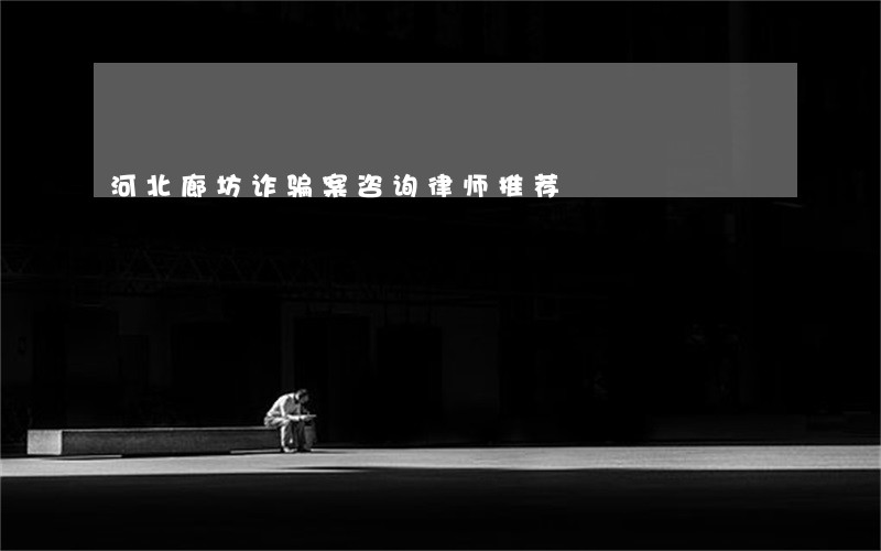 河北廊坊诈骗案咨询律师推荐