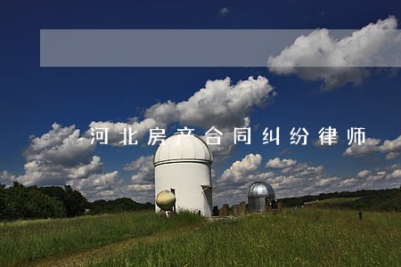 河北房产合同纠纷律师 河北房产合同纠纷律师