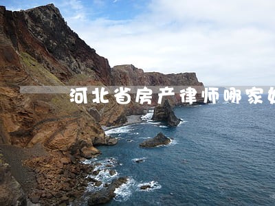 河北省房产律师哪家好 河北省房产律师哪家好