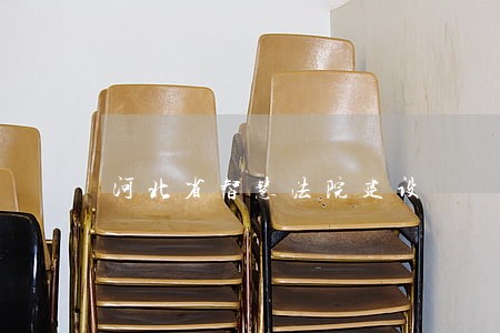 河北省智慧法院建设 河北省智慧法院建设