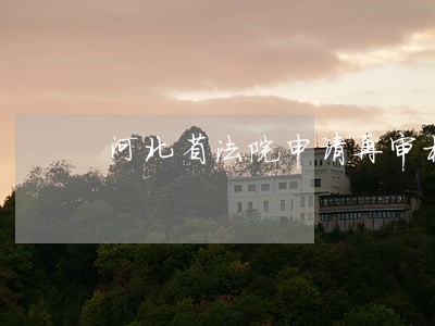 河北省法院申请再审材料 河北省法院申请再审材料