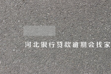 河北银行贷款逾期会找家里来吗 河北银行贷款逾期会找家里来吗