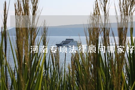 河南专项法律顾问哪家好 河南专项法律顾问哪家好