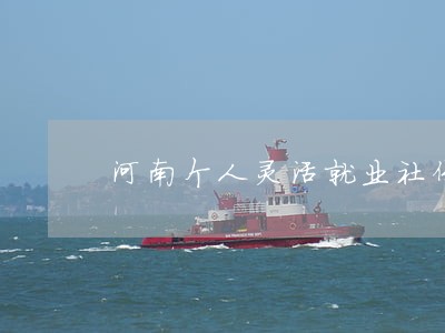河南个人灵活就业社保缴费逾期 河南个人灵活就业社保缴费逾期