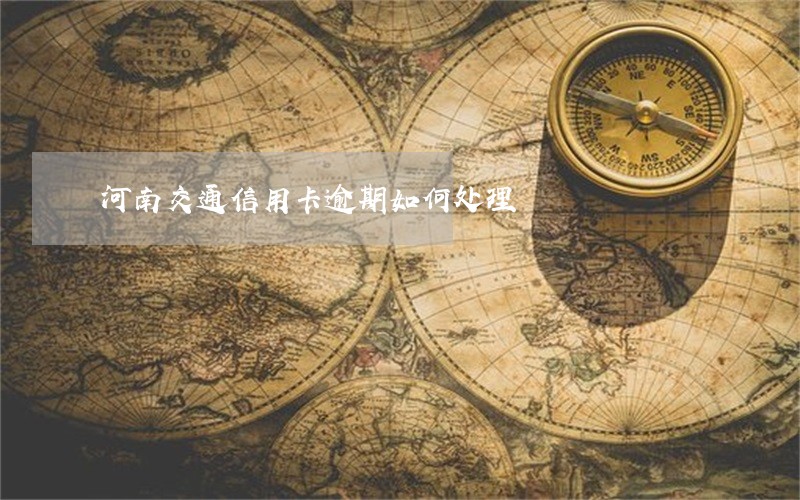 河南交通信用卡逾期如何处理 河南交通信用卡逾期如何处理