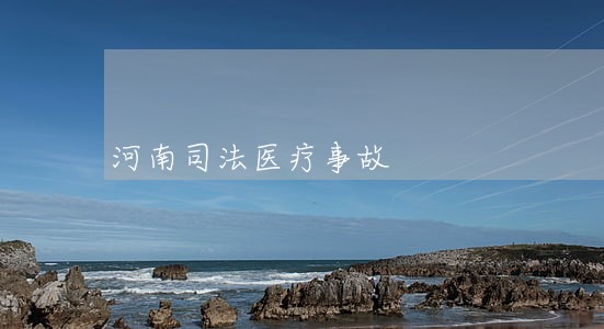 河南司法医疗事故 河南司法医疗事故