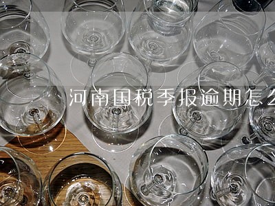 河南国税季报逾期怎么处理 河南国税季报逾期怎么处理
