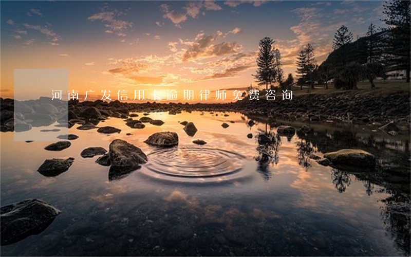 河南广发信用卡逾期律师免费咨询 河南广发信用卡逾期律师免费咨询