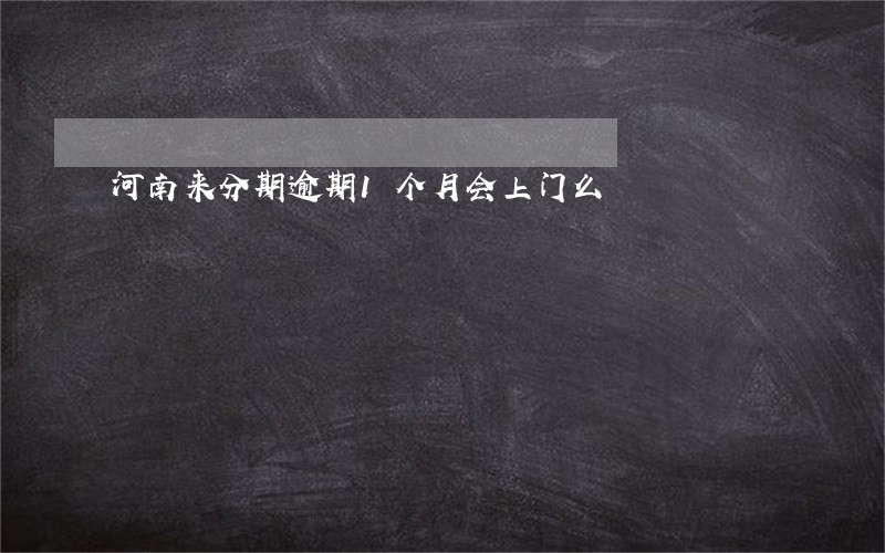 河南来分期逾期1个月会上门么 河南来分期逾期1个月会上门么