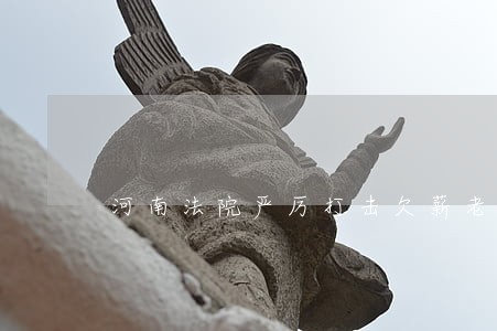 河南法院严厉打击欠薪老赖