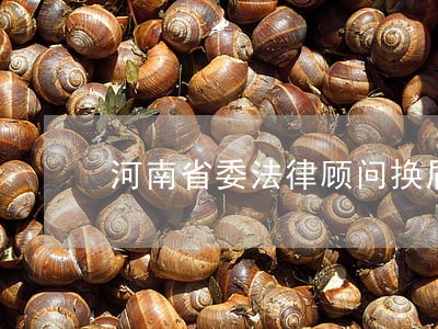 河南省委法律顾问换届 河南省委法律顾问换届