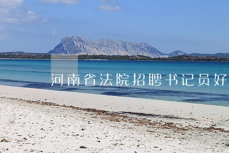 河南省法院招聘书记员好不好 河南省法院招聘书记员好不好