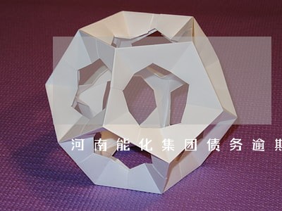 河南能化集团债务逾期 河南能化集团债务逾期