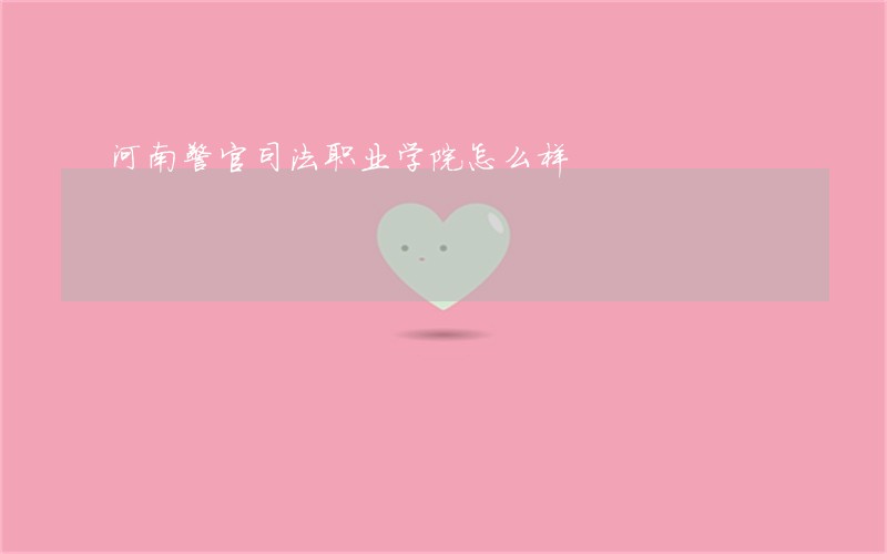 河南警官司法职业学院怎么样 河南警官司法职业学院怎么样