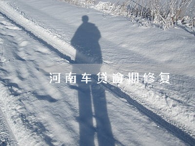 河南车贷逾期修复 河南车贷逾期修复