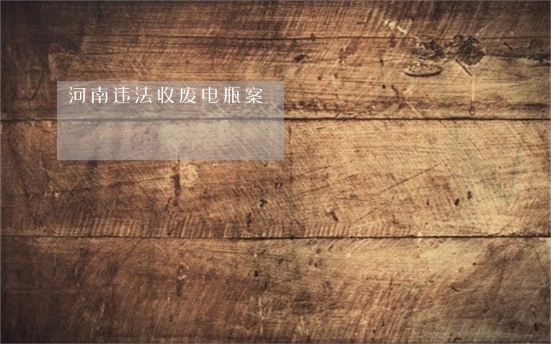 河南违法收废电瓶案 河南违法收废电瓶案