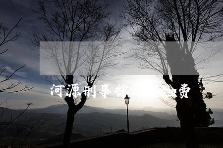 河源刑事律师诉讼费 河源刑事律师诉讼费
