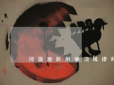河源地区刑事领域律师团队 河源地区刑事领域律师团队