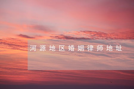 河源地区婚姻律师地址 河源地区婚姻律师地址