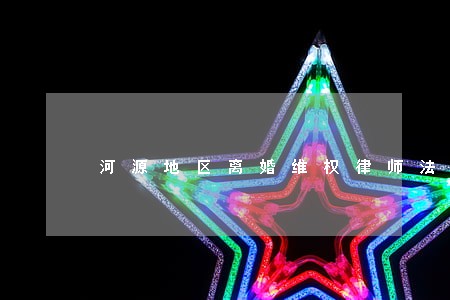 河源地区离婚维权律师法律咨询 河源地区离婚维权律师法律咨询