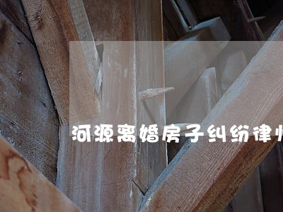 河源离婚房子纠纷律师哪里找 河源离婚房子纠纷律师哪里找