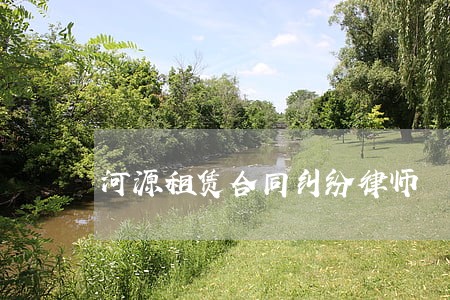 河源租赁合同纠纷律师 河源租赁合同纠纷律师